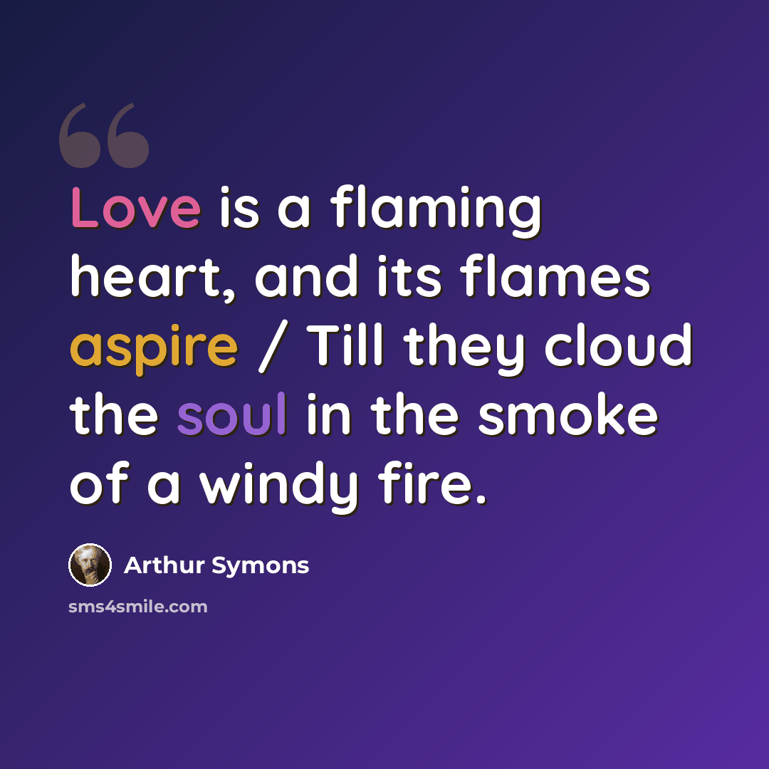 “Love is a flaming heart, and its flames aspire / Till they cloud the soul in the smoke of a windy fire.” quote by Arthur Symons