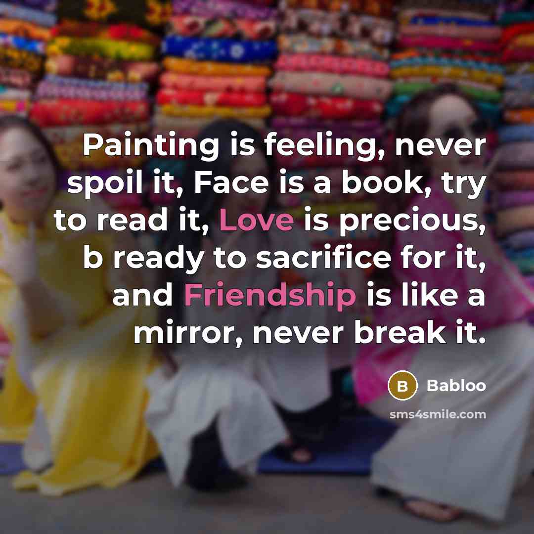 “Painting is feeling, never spoil it, Face is a book, try to read it, Love is precious, b ready to sacrifice for it, and Friendship is like a mirror, never break it.” quote by Babloo