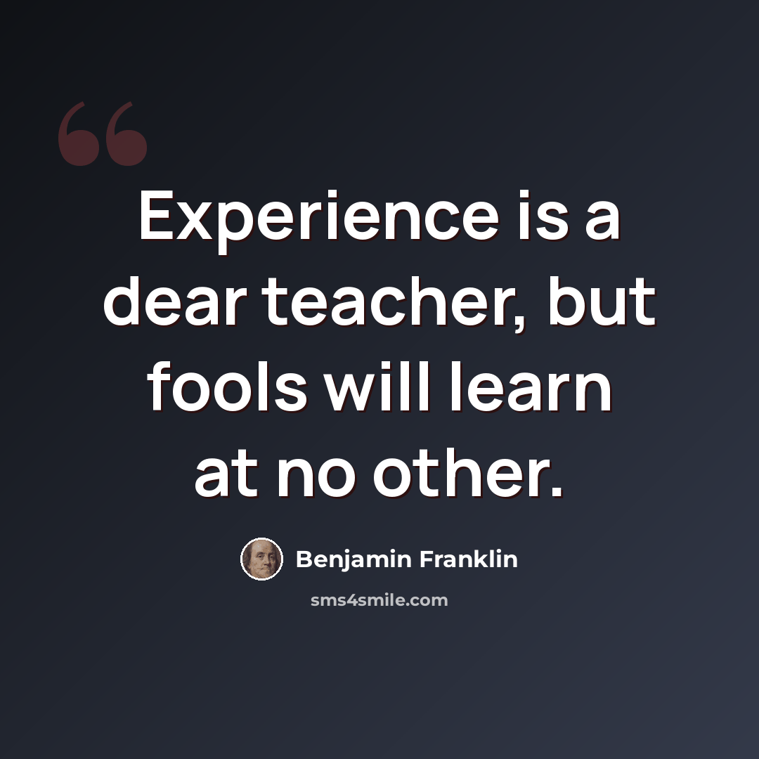“Experience is a dear teacher, but fools will learn at no other.” quote by Benjamin Franklin