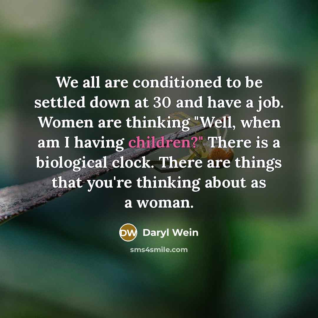 “We all are conditioned to be settled down at 30 and have a job. Women are thinking "Well, when am I having children?" There is a biological clock. There are things that you're thinking about as a woman.” quote by Daryl Wein