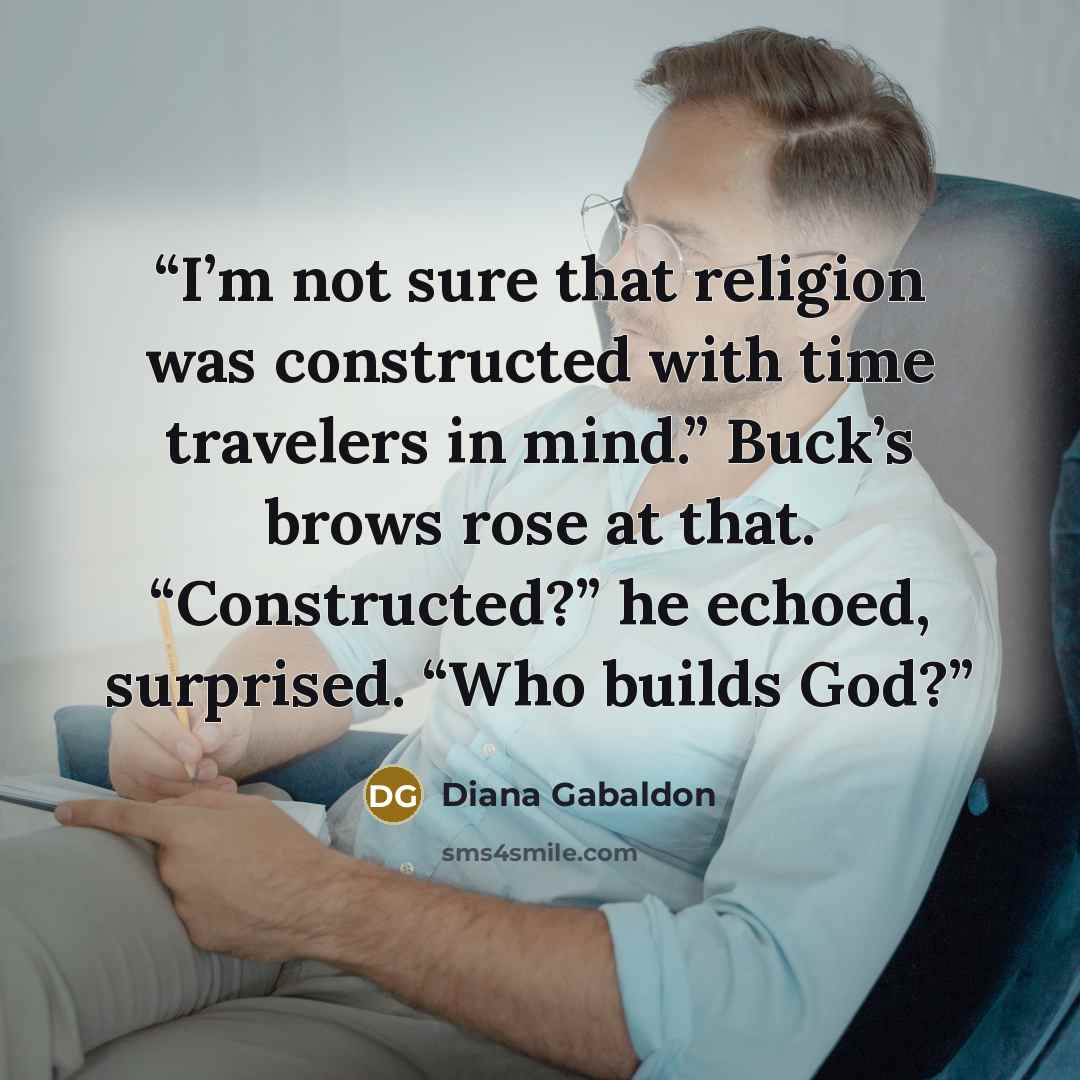 “I’m not sure that religion was constructed with time travelers in mind.” Buck’s brows rose at that. “Constructed?” he echoed, surprised. “Who builds God?” quote by Diana Gabaldon