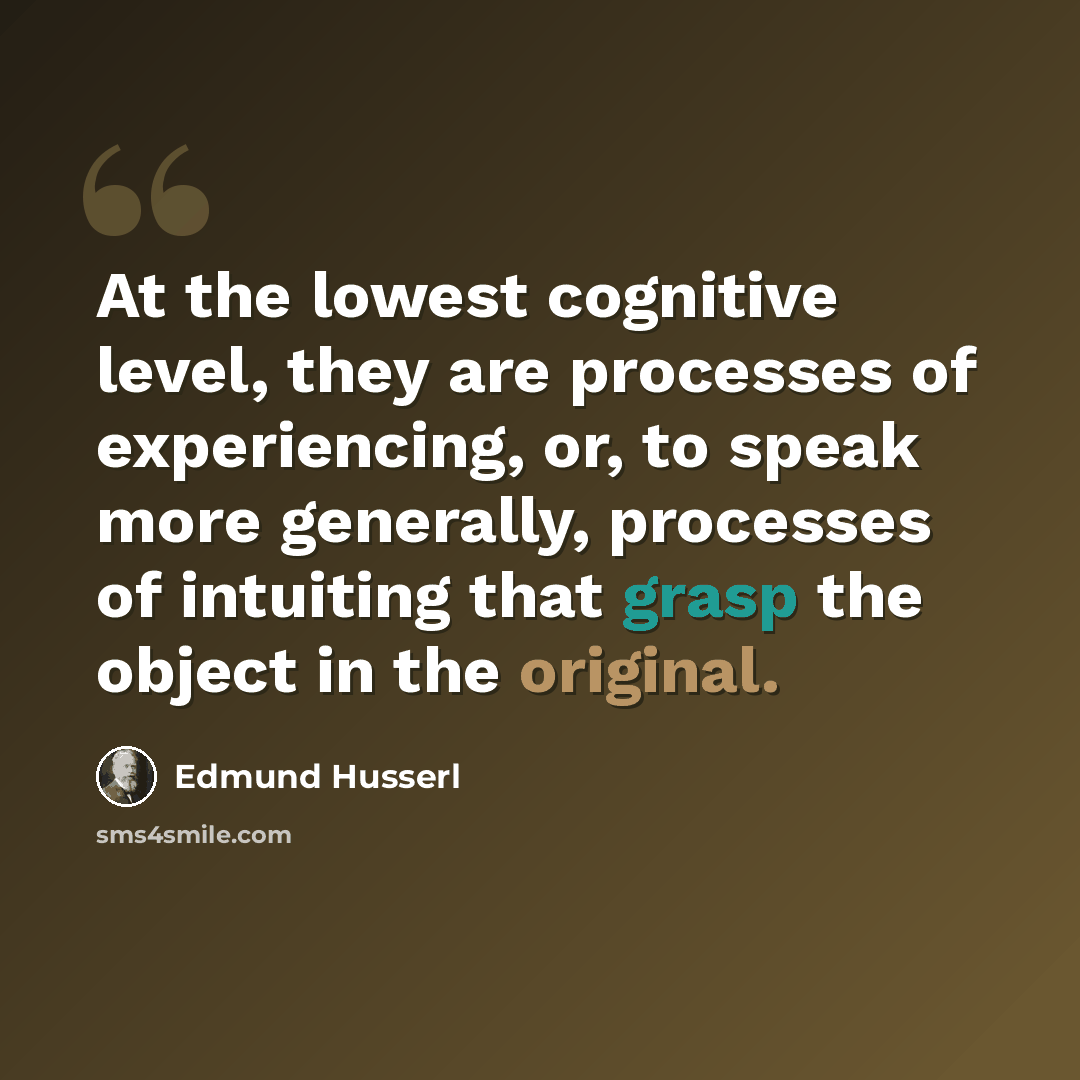 “At the lowest cognitive level, they are processes of experiencing, or, to speak more generally, processes of intuiting that grasp the object in the original.” quote by Edmund Husserl