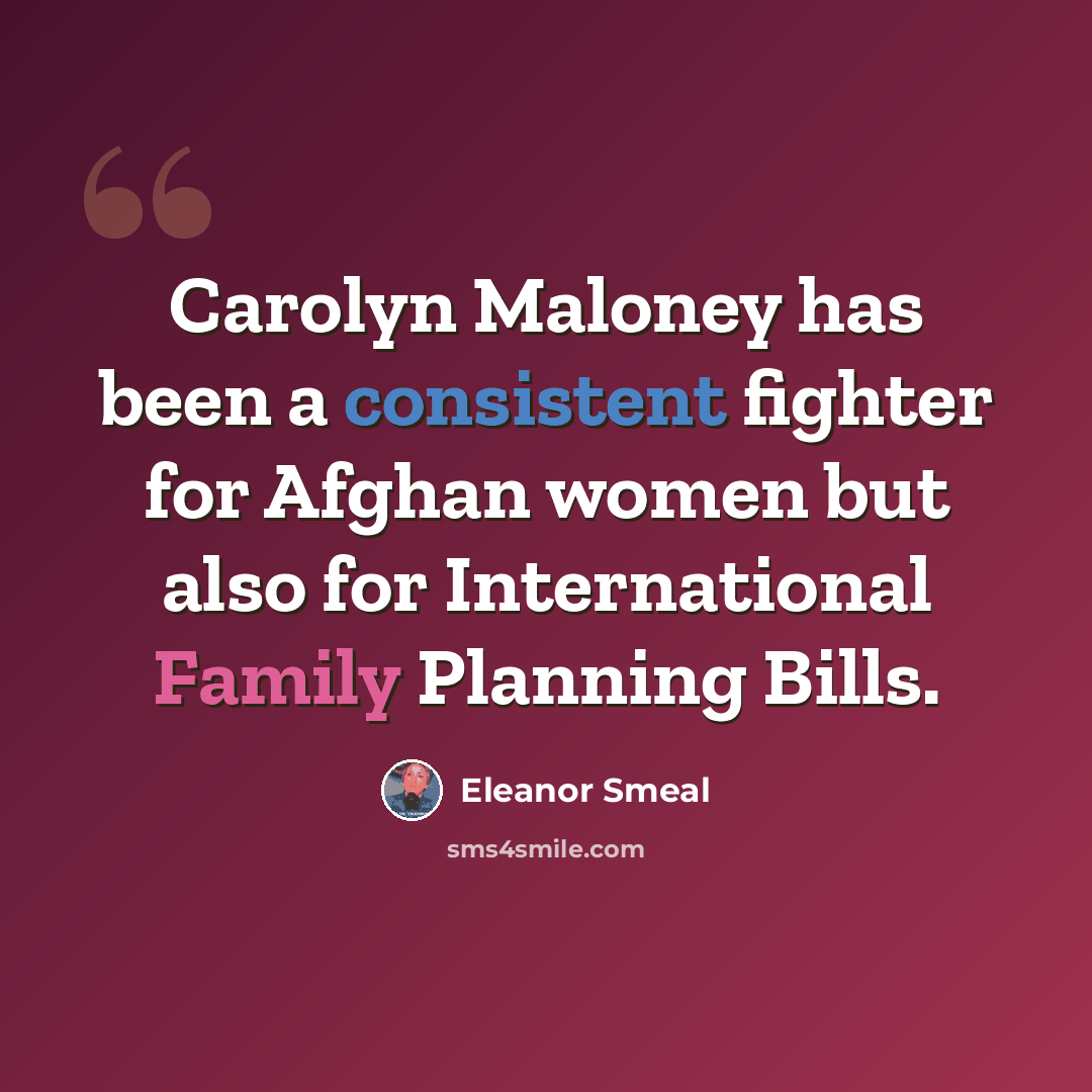 “Carolyn Maloney has been a consistent fighter for Afghan women but also for International Family Planning Bills.” quote by Eleanor Smeal