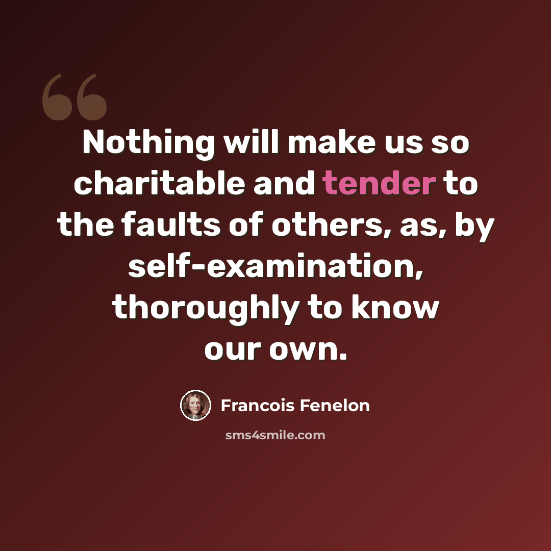 “Nothing will make us so charitable and tender to the faults of others, as, by self-examination, thoroughly to know our own.” quote by Francois Fenelon
