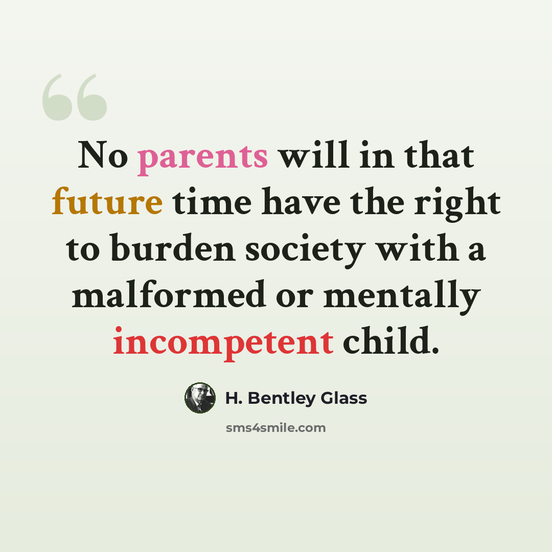 “No parents will in that future time have the right to burden society with a malformed or mentally incompetent child.” quote by H. Bentley Glass