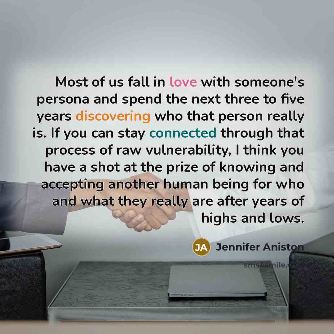 “Most of us fall in love with someone's persona and spend the next three to five years discovering who that person really is. If you can stay connected through that process of raw vulnerability, I think you have a shot at the prize of knowing and accepting another human being for who and what they…” quote by Jennifer Aniston