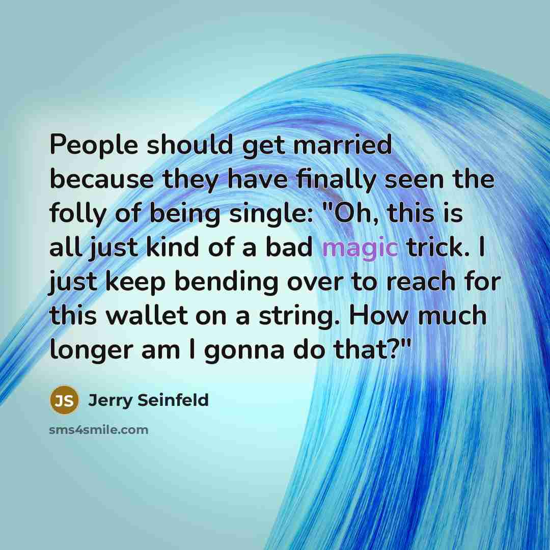 “People should get married because they have finally seen the folly of being single: "Oh, this is all just kind of a bad magic trick. I just keep bending over to reach for this wallet on a string. How much longer am I gonna do that?"” quote by Jerry Seinfeld