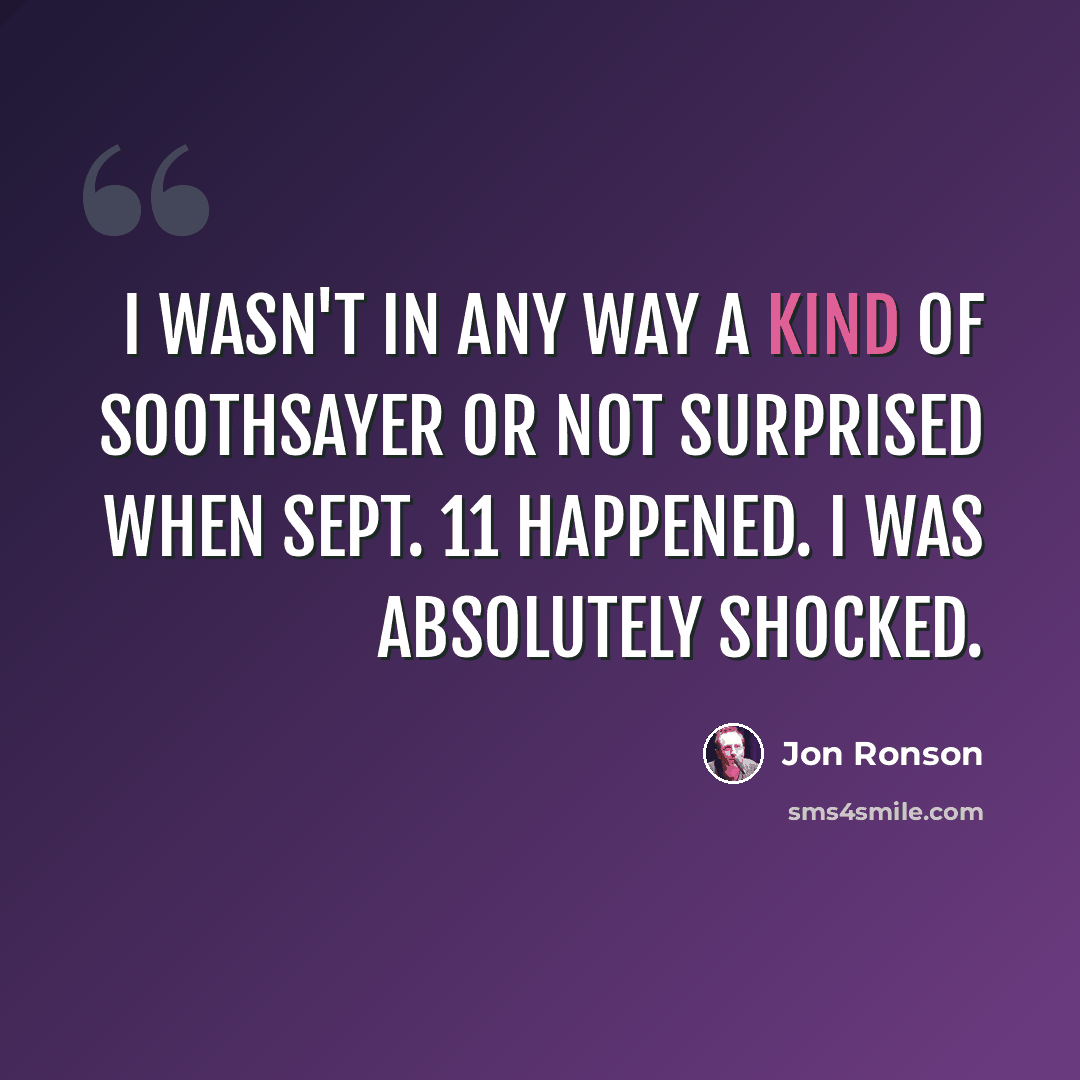 “I wasn't in any way a kind of soothsayer or not surprised when Sept. 11 happened. I was absolutely shocked.” quote by Jon Ronson