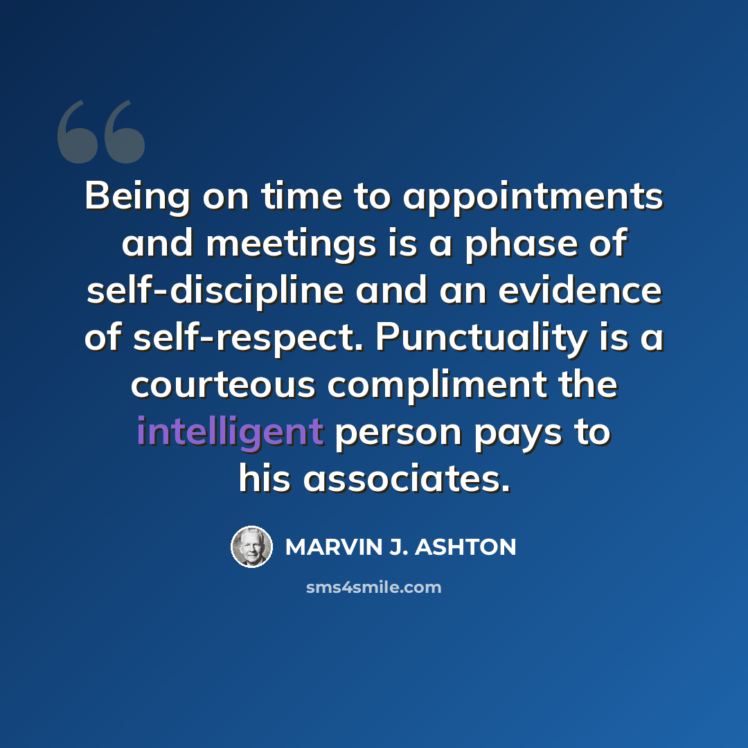“Being on time to appointments and meetings is a phase of self-discipline and an evidence of self-respect. Punctuality is a courteous compliment the intelligent person pays to his associates.” quote by Marvin J. Ashton