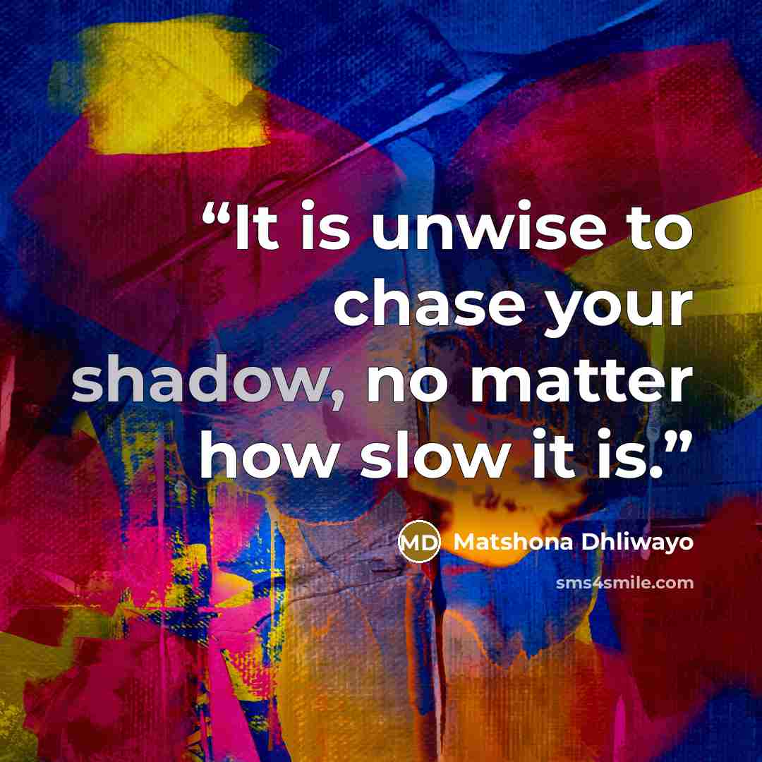 “It is unwise to chase your shadow, no matter how slow it is.” quote by Matshona Dhliwayo