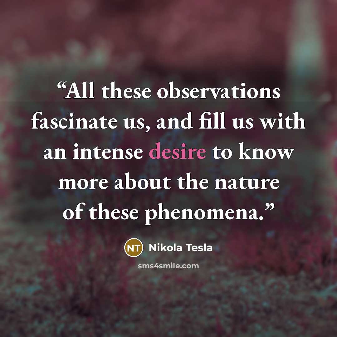 “All these observations fascinate us, and fill us with an intense desire to know more about the nature of these phenomena.” quote by Nikola Tesla
