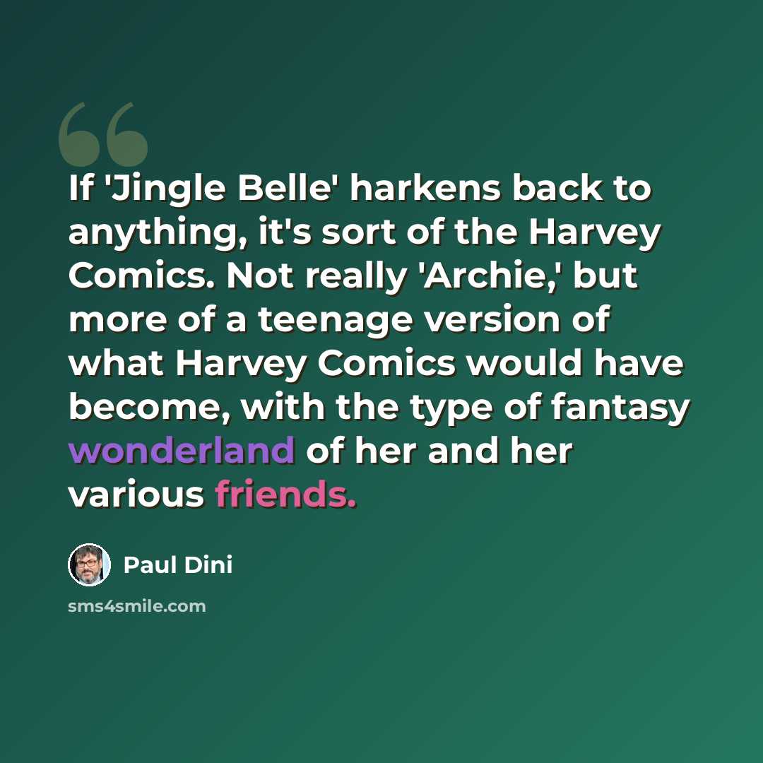 “If 'Jingle Belle' harkens back to anything, it's sort of the Harvey Comics. Not really 'Archie,' but more of a teenage version of what Harvey Comics would have become, with the type of fantasy wonderland of her and her various friends.” quote by Paul Dini