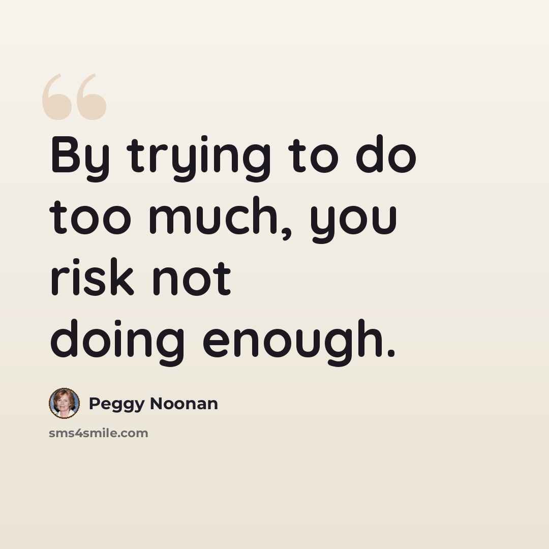 “By trying to do too much, you risk not doing enough.” quote by Peggy Noonan