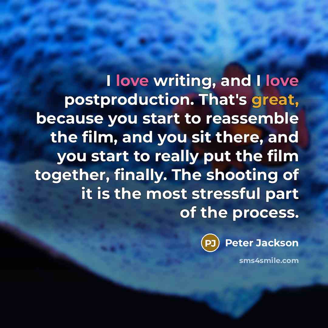 “I love writing, and I love postproduction. That's great, because you start to reassemble the film, and you sit there, and you start to really put the film together, finally. The shooting of it is the most stressful part of the process.” quote by Peter Jackson