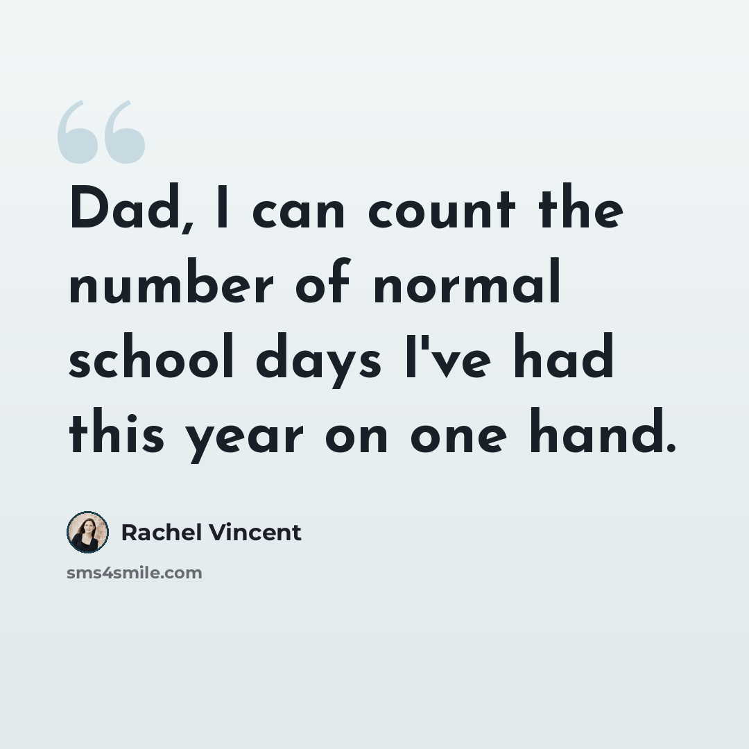 “Dad, I can count the number of normal school days I've had this year on one hand.” quote by Rachel Vincent