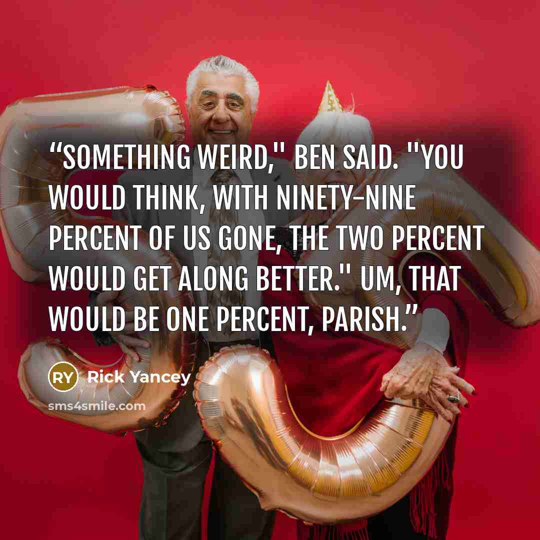 “Something weird," Ben said. "You would think, with ninety-nine percent of us gone, the two percent would get along better." Um, that would be one percent, Parish.” quote by Rick Yancey