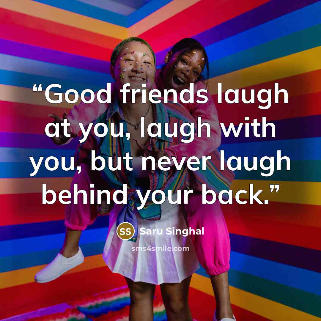 “Good friends laugh at you, laugh with you, but never laugh behind your back.” quote by Saru Singhal