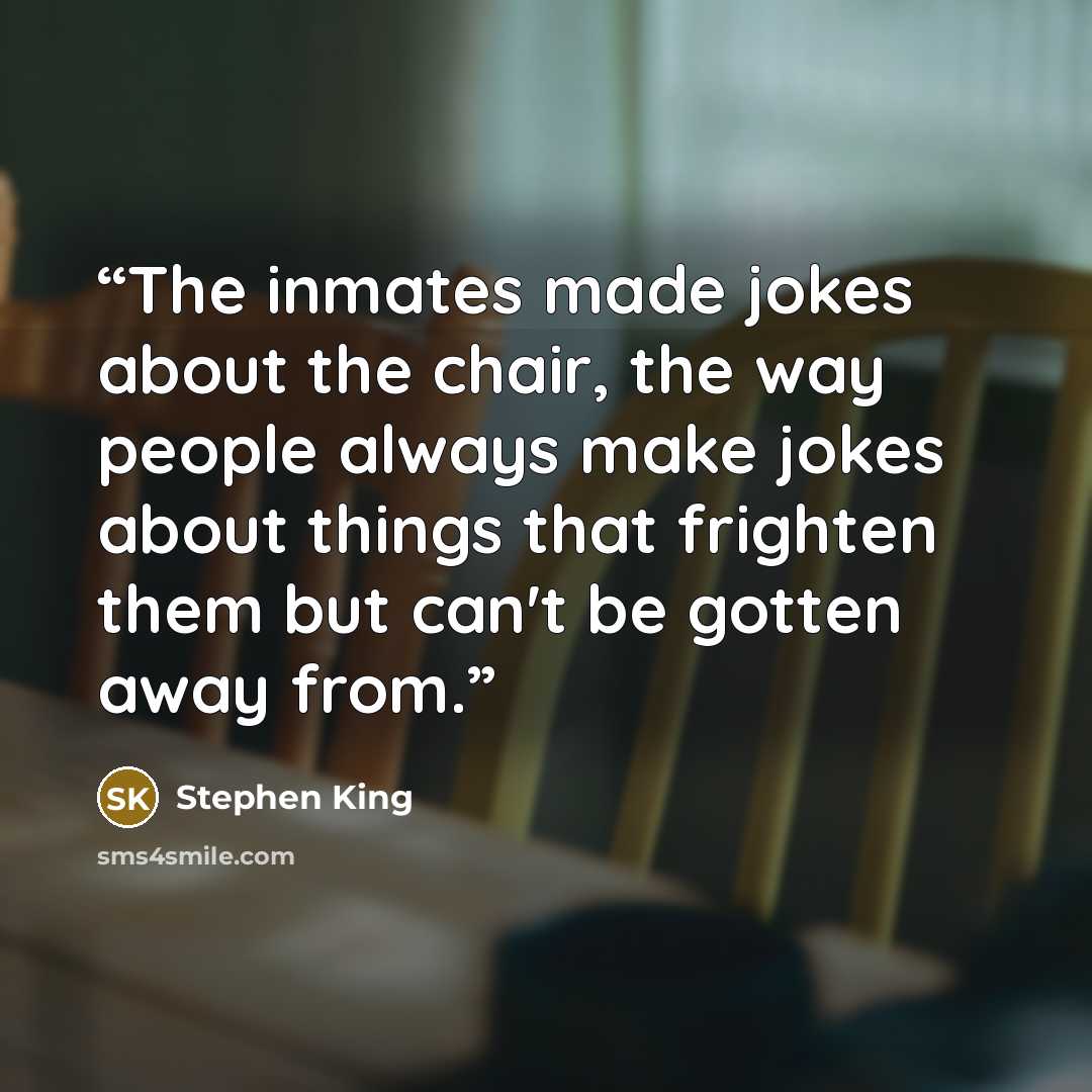 “The inmates made jokes about the chair, the way people always make jokes about things that frighten them but can't be gotten away from.” quote by Stephen King