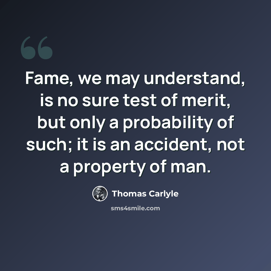 “Fame, we may understand, is no sure test of merit, but only a probability of such; it is an accident, not a property of man.” quote by Thomas Carlyle