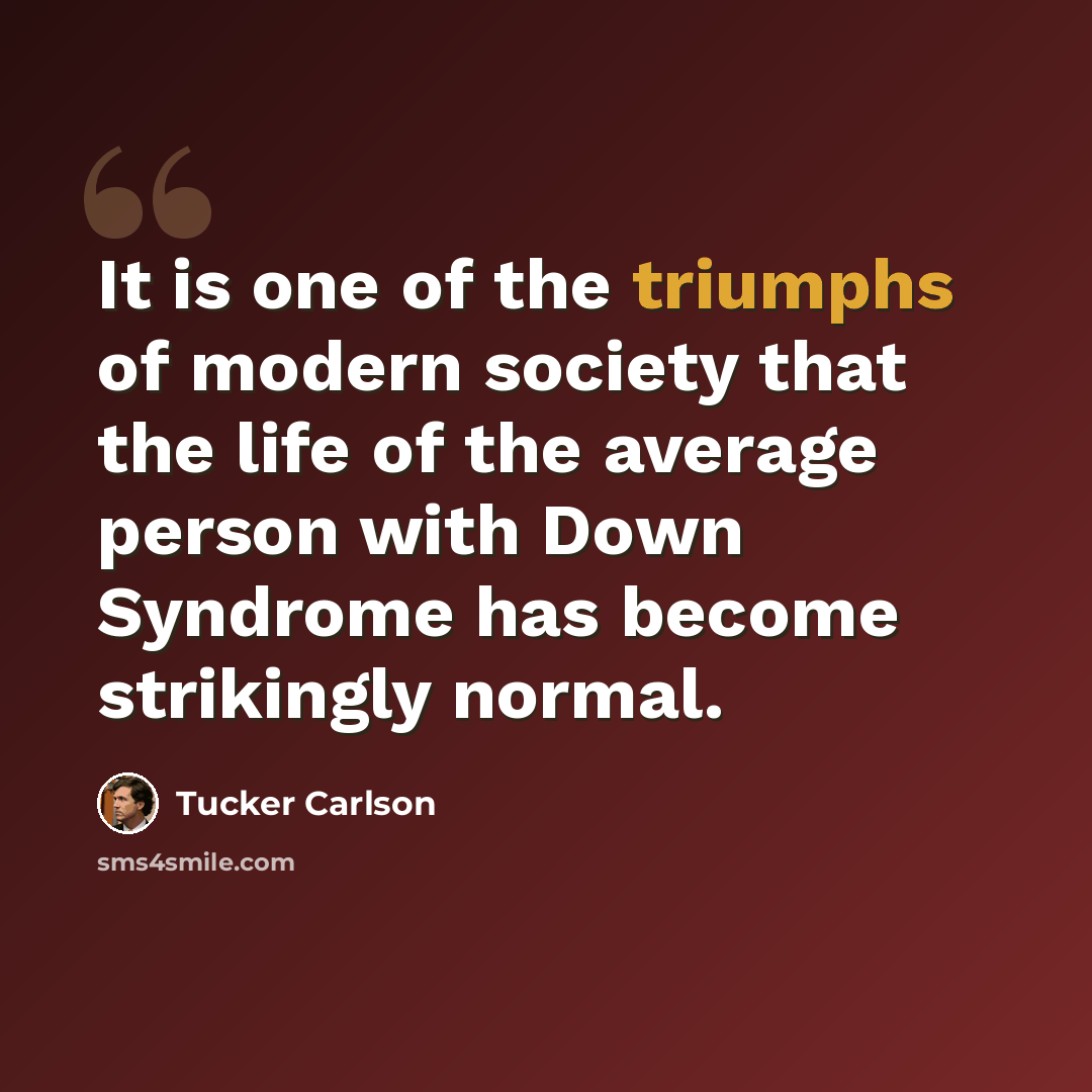 “It is one of the triumphs of modern society that the life of the average person with Down Syndrome has become strikingly normal.” quote by Tucker Carlson