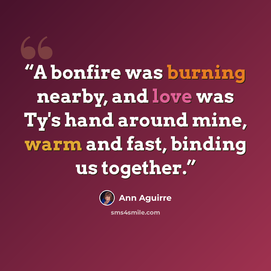 “A bonfire was burning nearby, and love was Ty's hand around mine, warm and fast, binding us together.” quote by Ann Aguirre