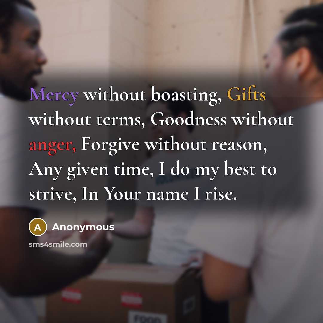 “Mercy without boasting, Gifts without terms, Goodness without anger, Forgive without reason, Any given time, I do my best to strive, In Your name I rise.” quote by Anonymous