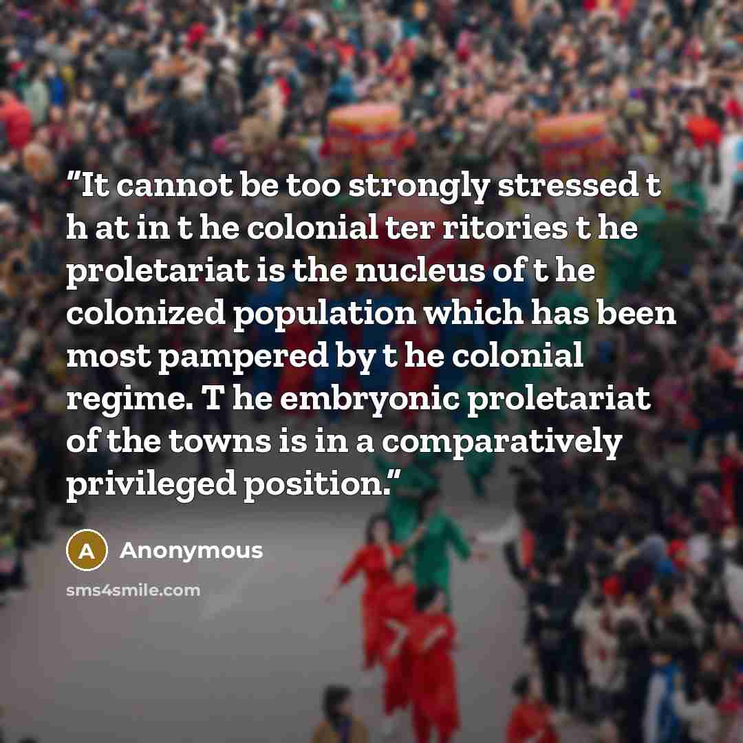 “It cannot be too strongly stressed t h at in t he colonial ter­ ritories t he proletariat is the nucleus of t he colonized population which has been most pampered by t he colonial regime. T he embryonic proletariat of the towns is in a comparatively privileged position.” quote by Anonymous
