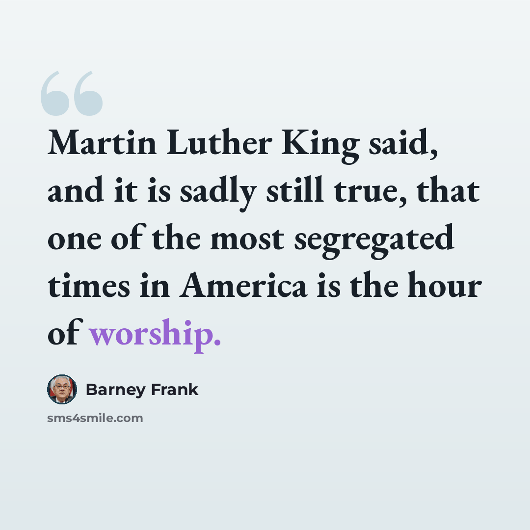 “Martin Luther King said, and it is sadly still true, that one of the most segregated times in America is the hour of worship.” quote by Barney Frank