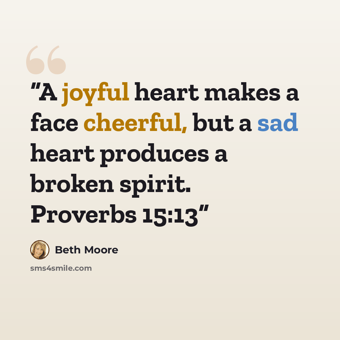 “A joyful heart makes a face cheerful, but a sad heart produces a broken spirit. Proverbs 15:13” quote by Beth Moore