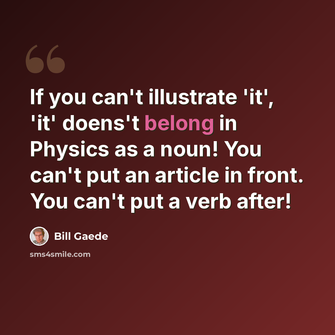 “If you can't illustrate 'it', 'it' doens't belong in Physics as a noun! You can't put an article in front. You can't put a verb after!” quote by Bill Gaede