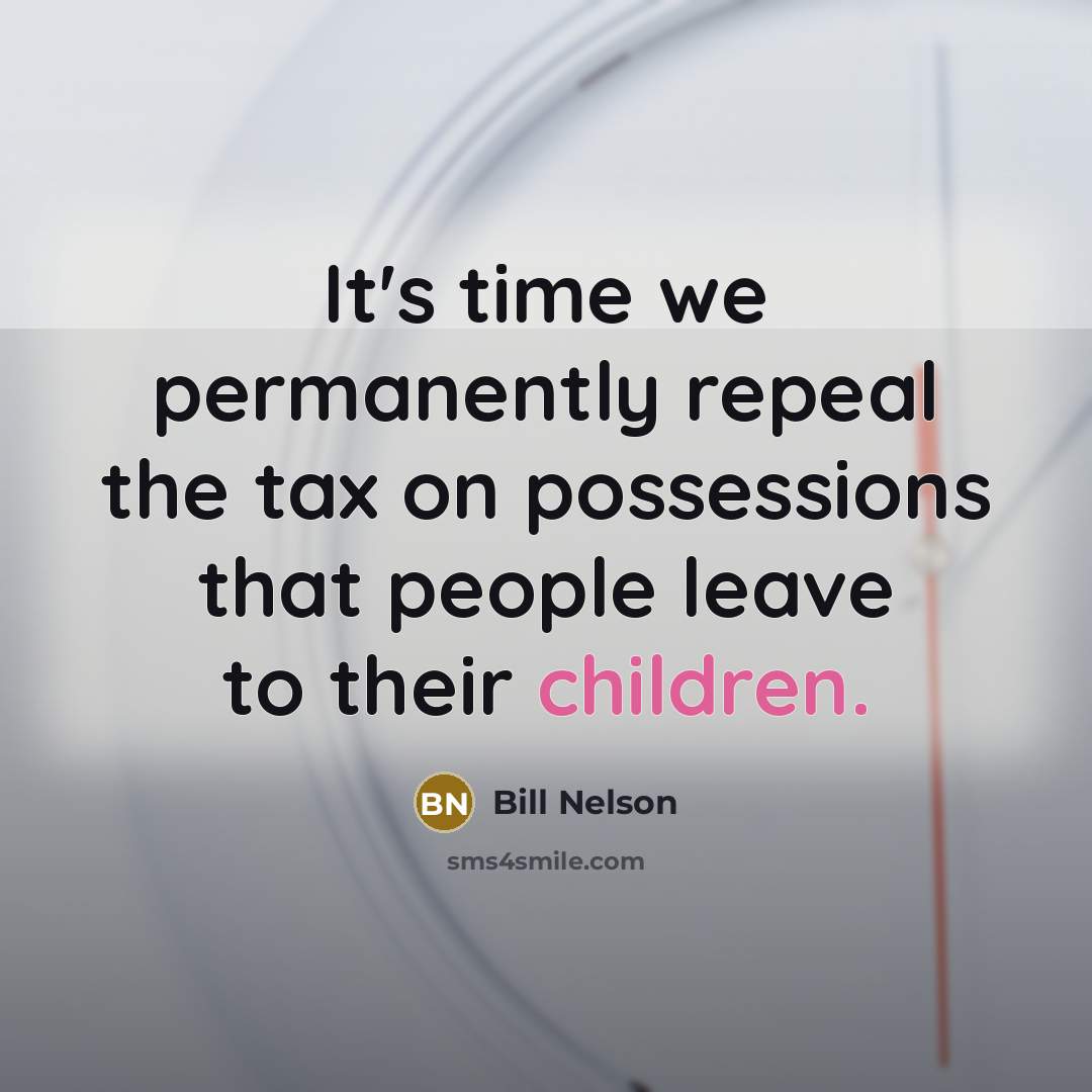 “It's time we permanently repeal the tax on possessions that people leave to their children.” quote by Bill Nelson