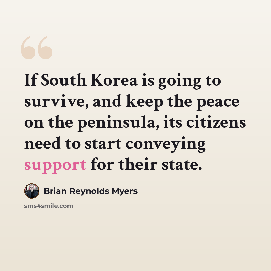 “If South Korea is going to survive, and keep the peace on the peninsula, its citizens need to start conveying support for their state.” quote by Brian Reynolds Myers