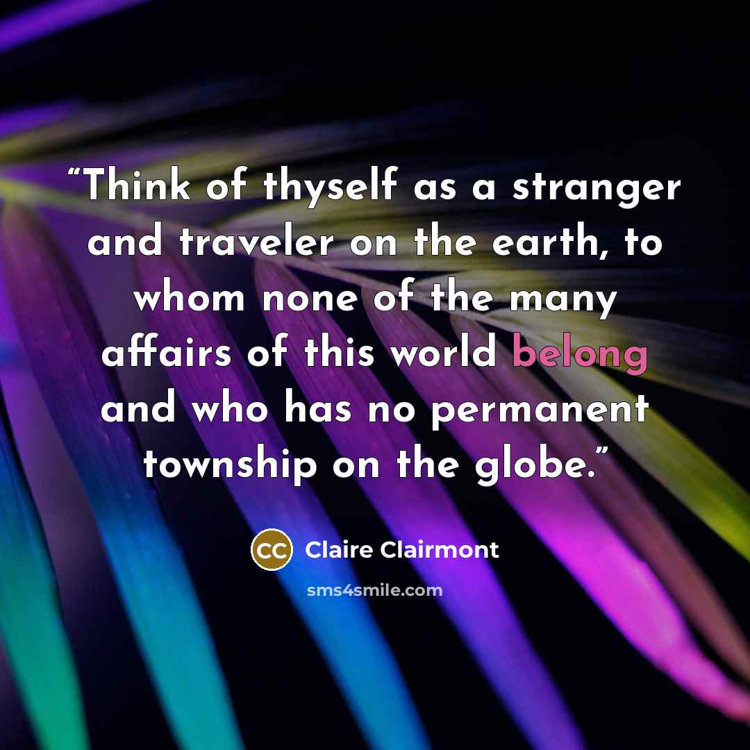“Think of thyself as a stranger and traveler on the earth, to whom none of the many affairs of this world belong and who has no permanent township on the globe.” quote by Claire Clairmont