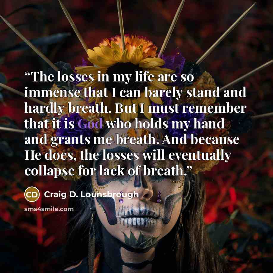 “The losses in my life are so immense that I can barely stand and hardly breath. But I must remember that it is God who holds my hand and grants me breath. And because He does, the losses will eventually collapse for lack of breath.” quote by Craig D. Lounsbrough