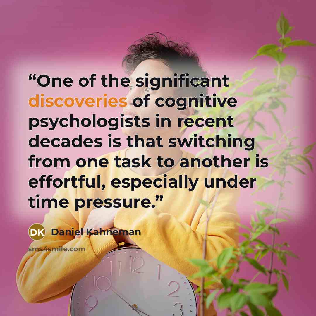“One of the significant discoveries of cognitive psychologists in recent decades is that switching from one task to another is effortful, especially under time pressure.” quote by Daniel Kahneman