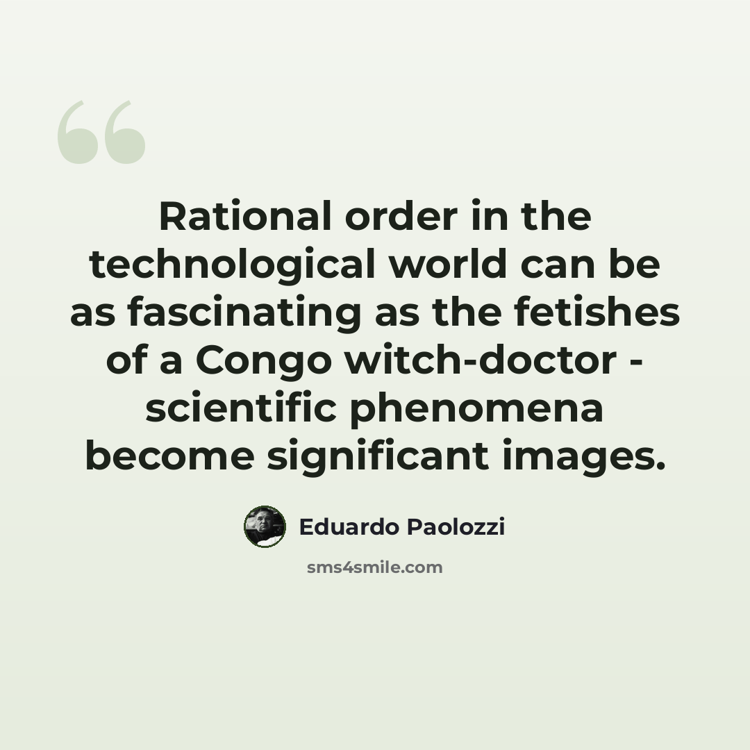 “Rational order in the technological world can be as fascinating as the fetishes of a Congo witch-doctor - scientific phenomena become significant images.” quote by Eduardo Paolozzi