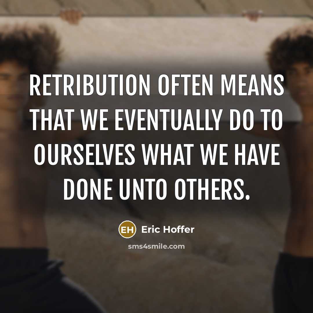 “Retribution often means that we eventually do to ourselves what we have done unto others.” quote by Eric Hoffer