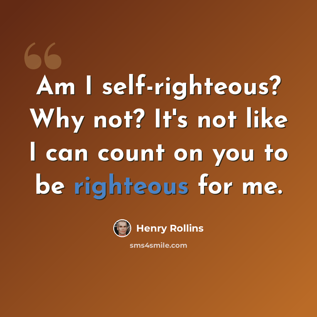 “Am I self-righteous? Why not? It's not like I can count on you to be righteous for me.” quote by Henry Rollins