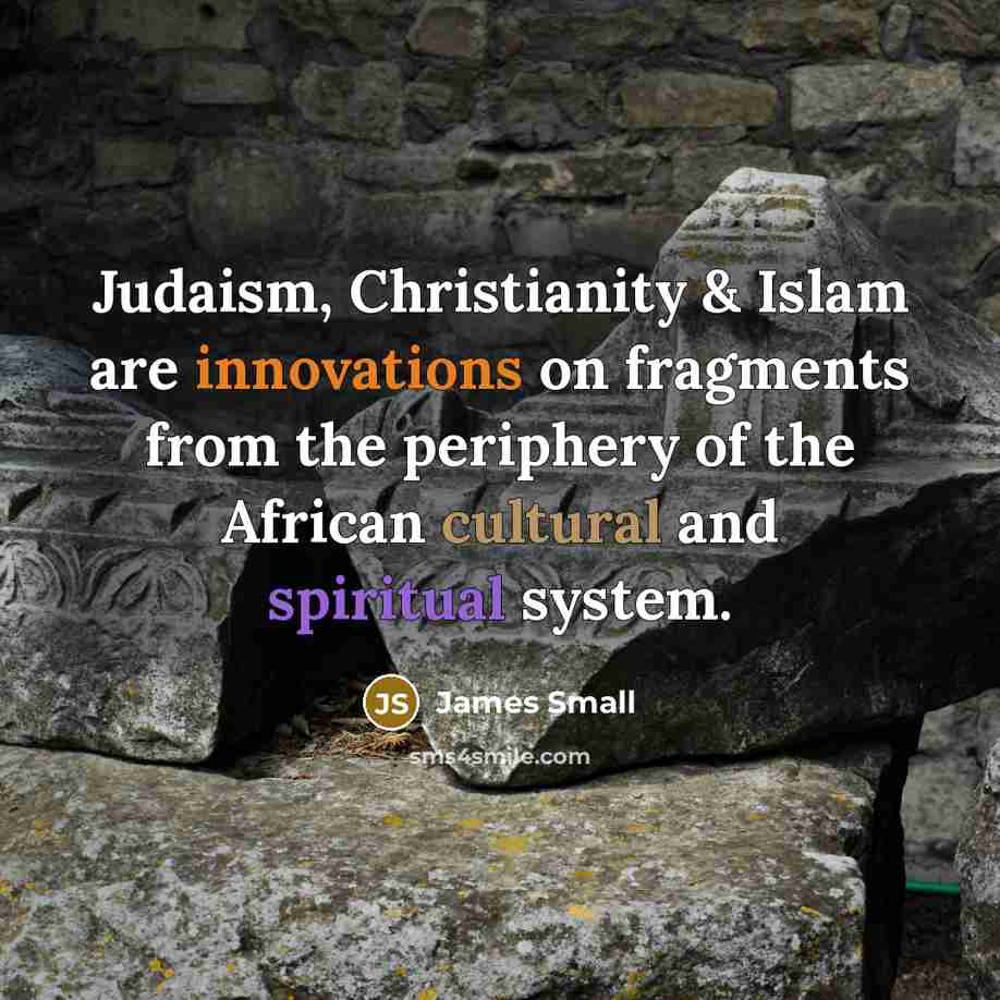 “Judaism, Christianity & Islam are innovations on fragments from the periphery of the African cultural and spiritual system.” quote by James Small
