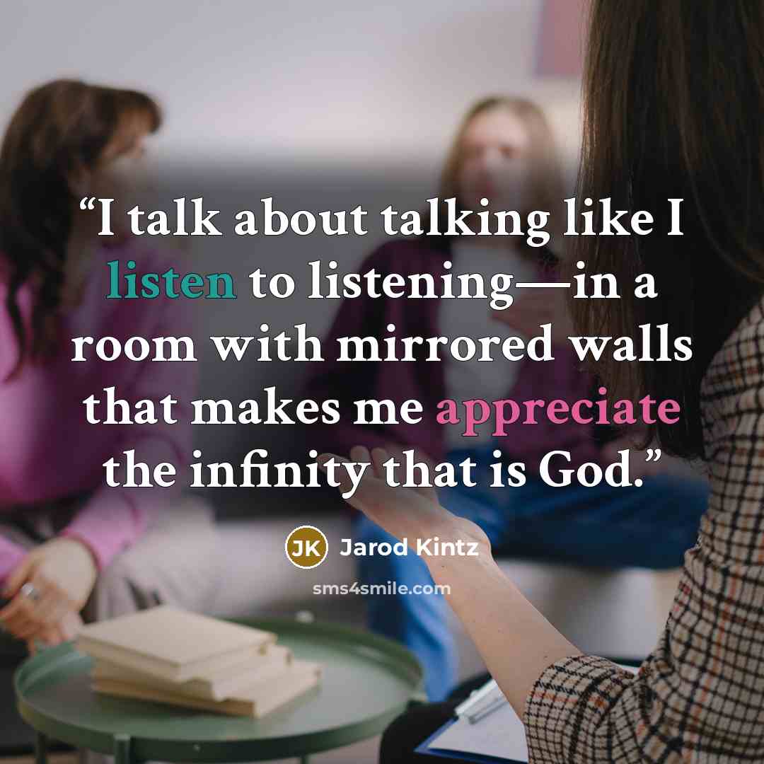 “I talk about talking like I listen to listening—in a room with mirrored walls that makes me appreciate the infinity that is God.” quote by Jarod Kintz