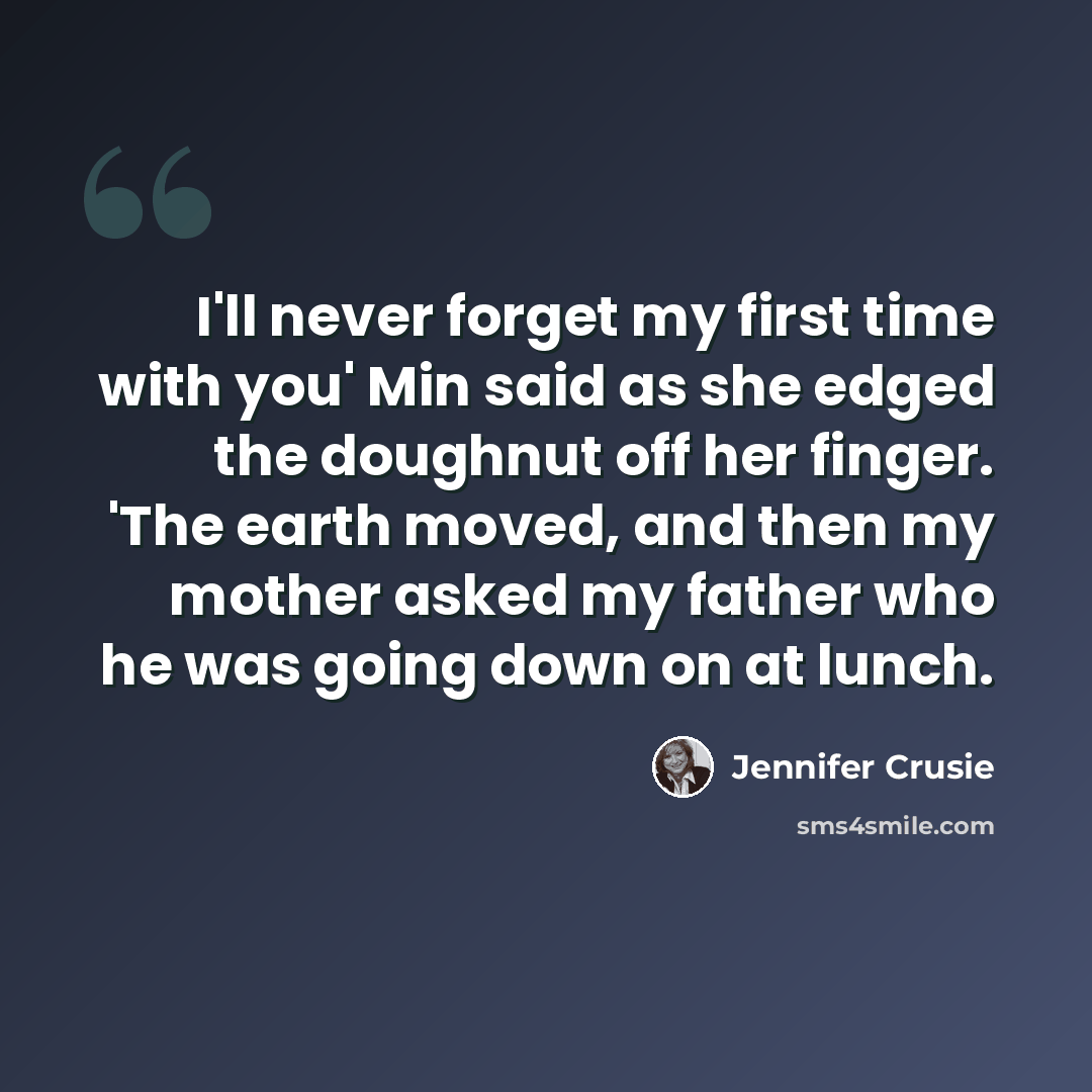 “I'll never forget my first time with you' Min said as she edged the doughnut off her finger. 'The earth moved, and then my mother asked my father who he was going down on at lunch.” quote by Jennifer Crusie