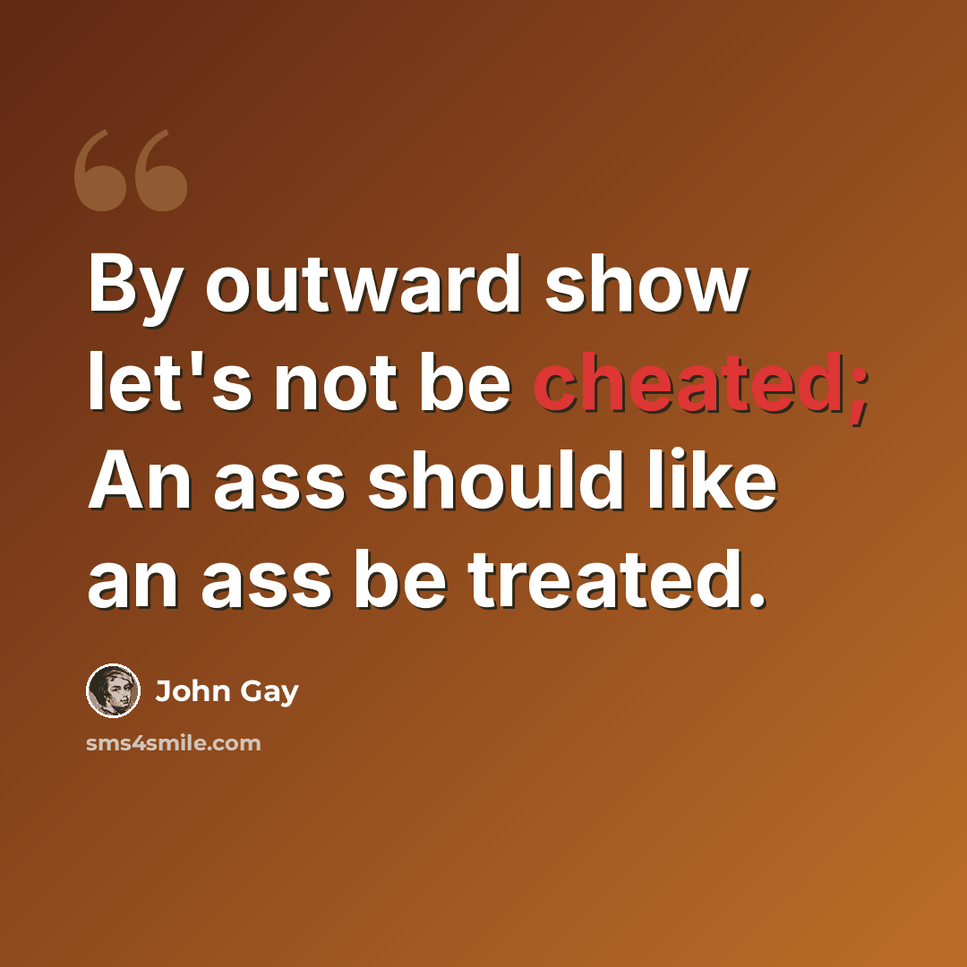 “By outward show let's not be cheated; An ass should like an ass be treated.” quote by John Gay