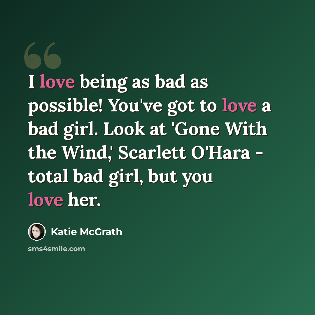 “I love being as bad as possible! You've got to love a bad girl. Look at 'Gone With the Wind,' Scarlett O'Hara - total bad girl, but you love her.” quote by Katie McGrath