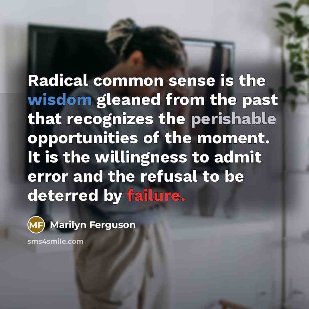 “Radical common sense is the wisdom gleaned from the past that recognizes the perishable opportunities of the moment. It is the willingness to admit error and the refusal to be deterred by failure.” quote by Marilyn Ferguson