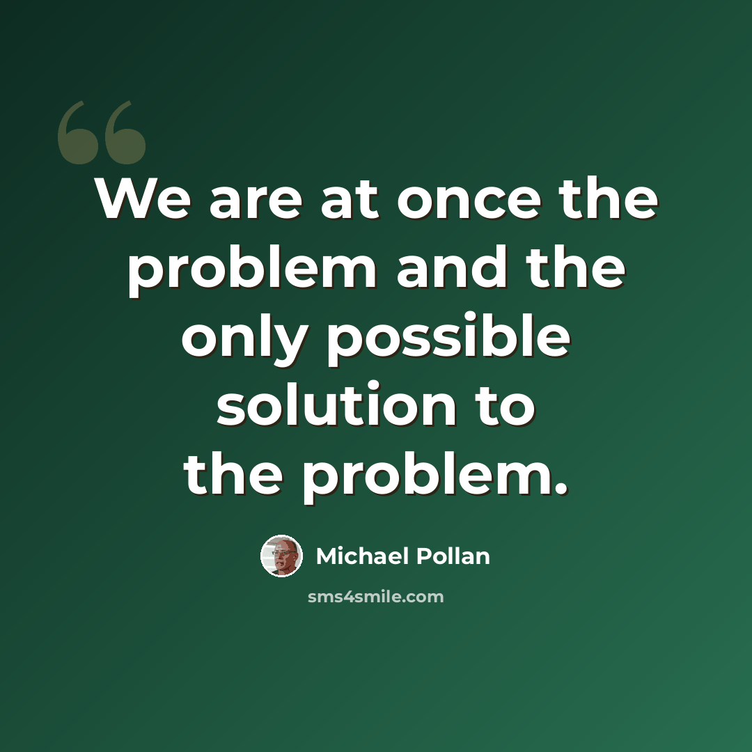 “We are at once the problem and the only possible solution to the problem.” quote by Michael Pollan