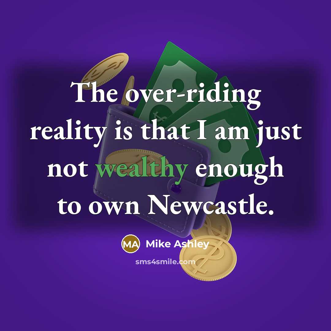 “The over-riding reality is that I am just not wealthy enough to own Newcastle.” quote by Mike Ashley