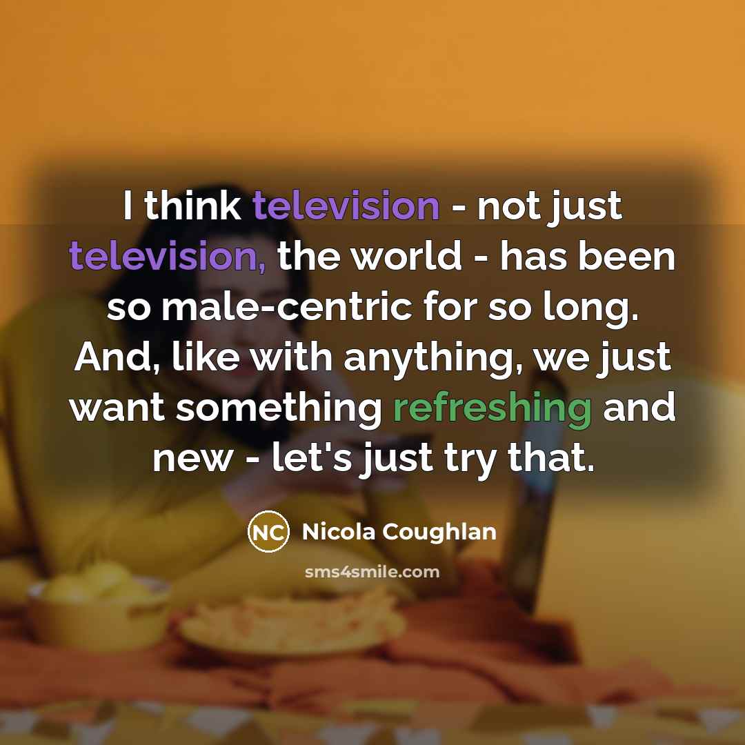 “I think television - not just television, the world - has been so male-centric for so long. And, like with anything, we just want something refreshing and new - let's just try that.” quote by Nicola Coughlan