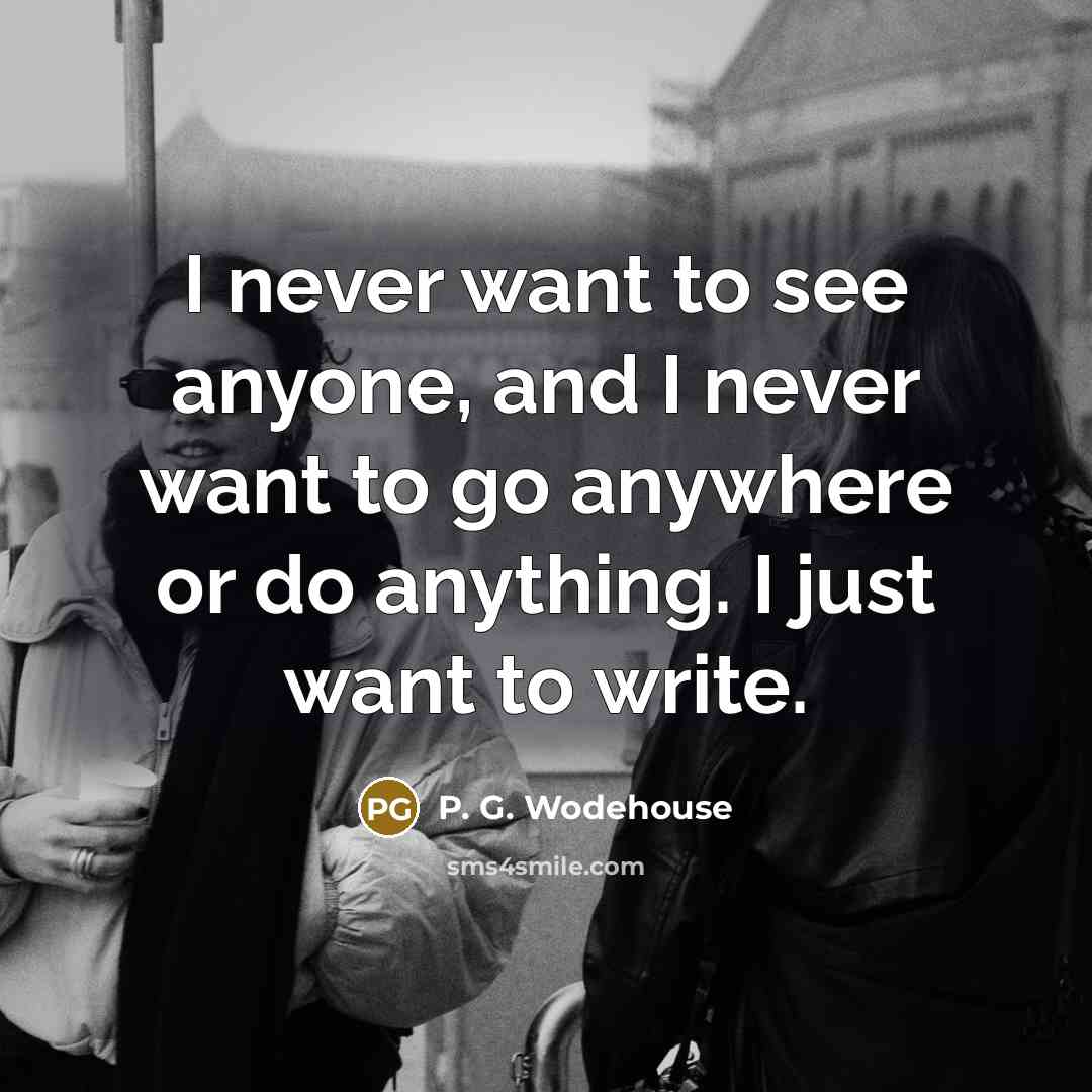 “I never want to see anyone, and I never want to go anywhere or do anything. I just want to write.” quote by P. G. Wodehouse
