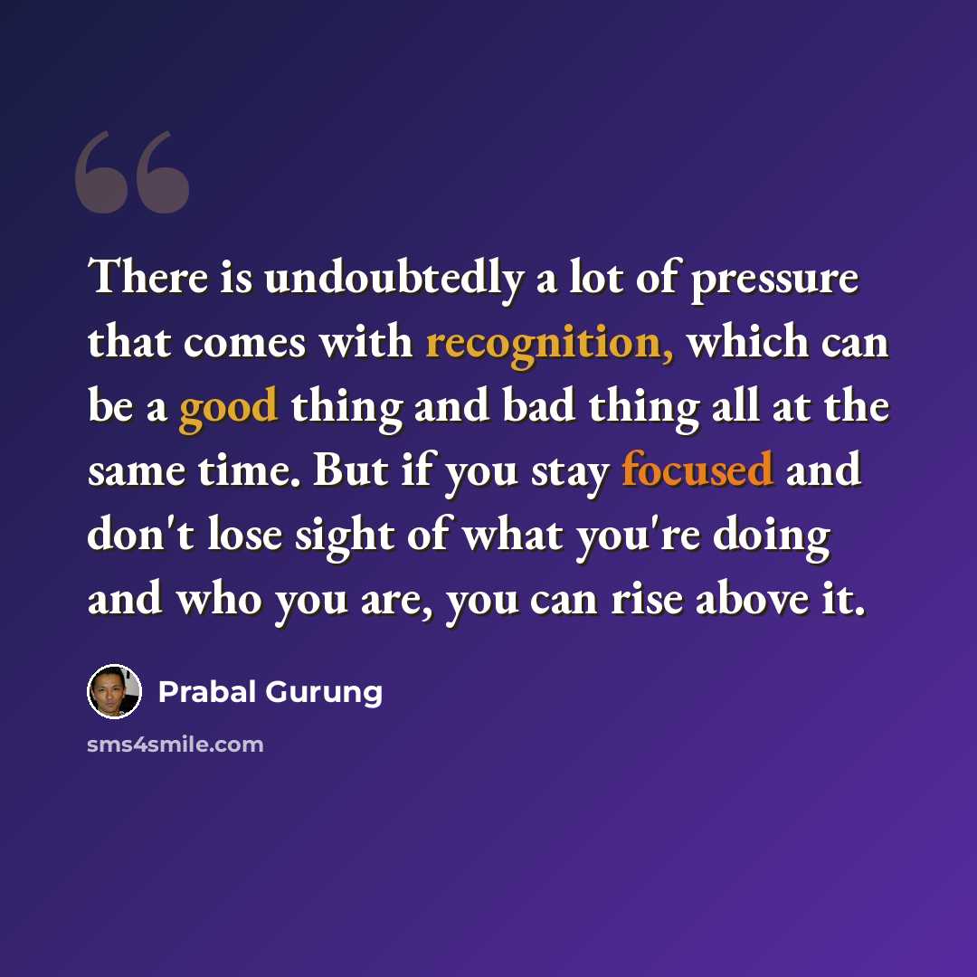 “There is undoubtedly a lot of pressure that comes with recognition, which can be a good thing and bad thing all at the same time. But if you stay focused and don't lose sight of what you're doing and who you are, you can rise above it.” quote by Prabal Gurung