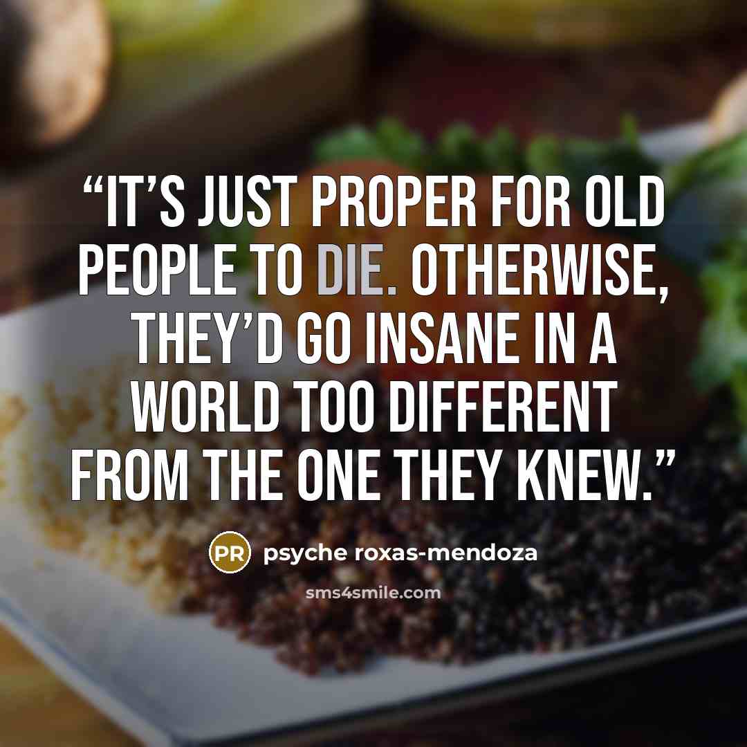 “It’s just proper for old people to die. Otherwise, they’d go insane in a world too different from the one they knew.” quote by psyche roxas-mendoza